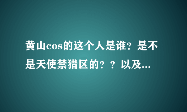 黄山cos的这个人是谁？是不是天使禁猎区的？？以及黄山的具体资料、cos作品集