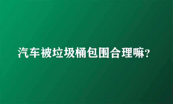 汽车被垃圾桶包围合理嘛？