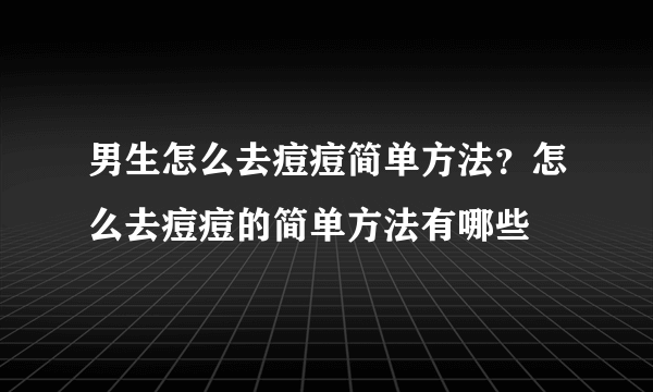 男生怎么去痘痘简单方法？怎么去痘痘的简单方法有哪些