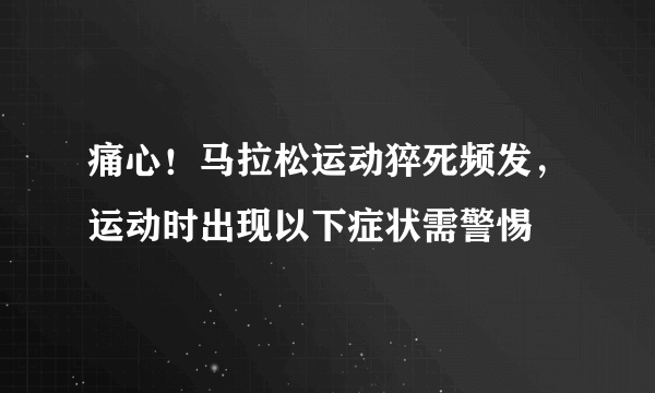 痛心！马拉松运动猝死频发，运动时出现以下症状需警惕