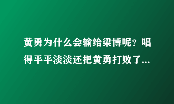 黄勇为什么会输给梁博呢？唱得平平淡淡还把黄勇打败了？must有黑幕！