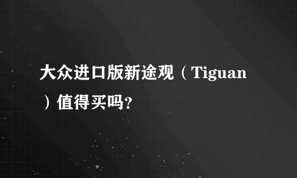 大众进口版新途观（Tiguan）值得买吗？