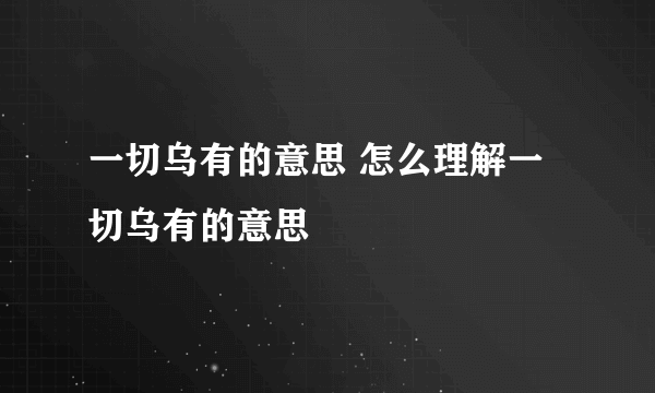 一切乌有的意思 怎么理解一切乌有的意思