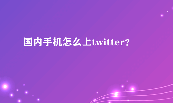 国内手机怎么上twitter？