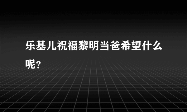 乐基儿祝福黎明当爸希望什么呢？