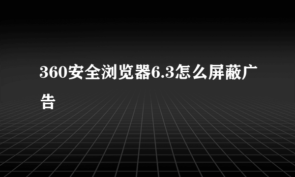 360安全浏览器6.3怎么屏蔽广告