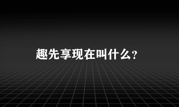 趣先享现在叫什么？