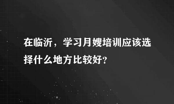 在临沂，学习月嫂培训应该选择什么地方比较好？