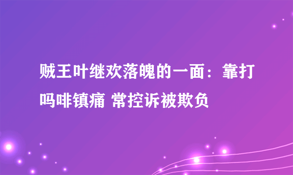 贼王叶继欢落魄的一面：靠打吗啡镇痛 常控诉被欺负