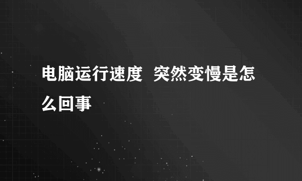 电脑运行速度  突然变慢是怎么回事