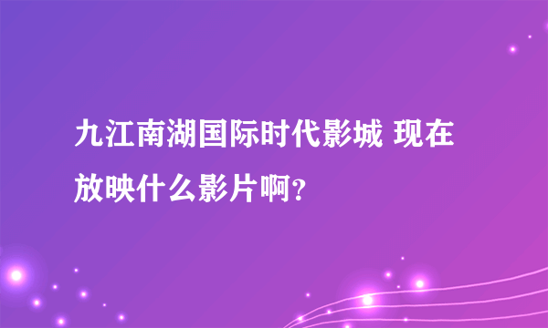 九江南湖国际时代影城 现在放映什么影片啊？