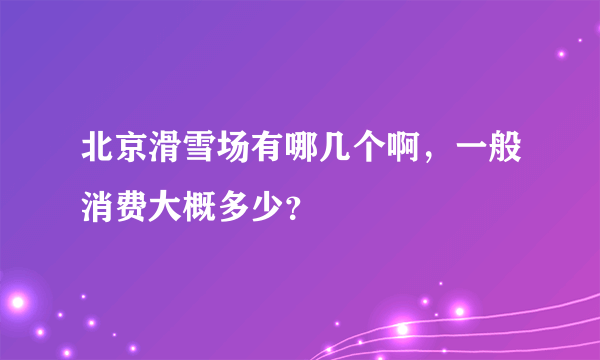 北京滑雪场有哪几个啊，一般消费大概多少？