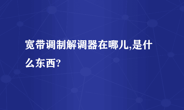 宽带调制解调器在哪儿,是什么东西?