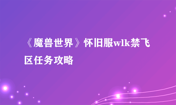 《魔兽世界》怀旧服wlk禁飞区任务攻略