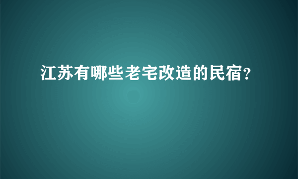 江苏有哪些老宅改造的民宿？