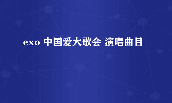 exo 中国爱大歌会 演唱曲目