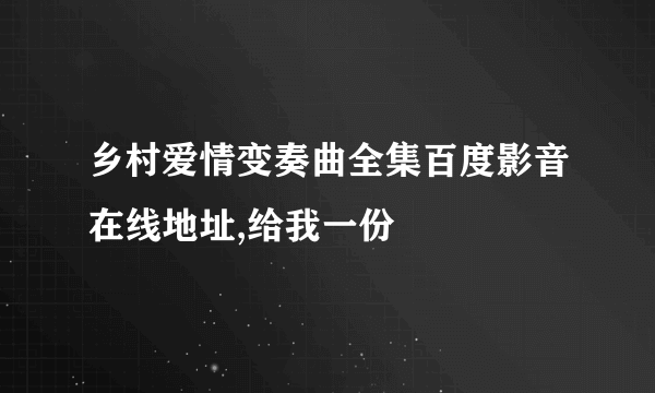 乡村爱情变奏曲全集百度影音在线地址,给我一份