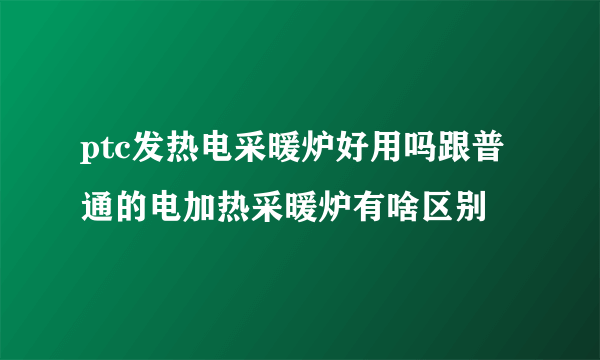 ptc发热电采暖炉好用吗跟普通的电加热采暖炉有啥区别