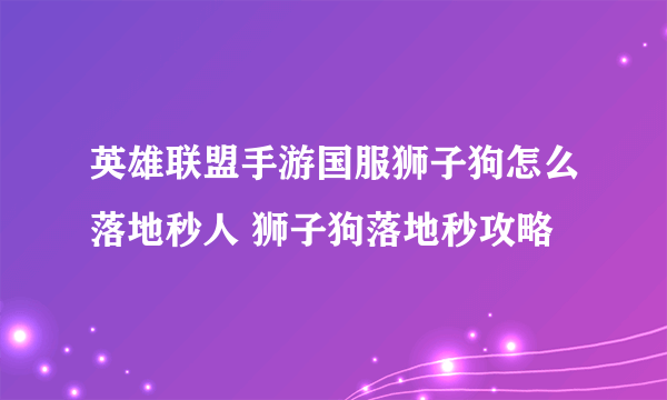 英雄联盟手游国服狮子狗怎么落地秒人 狮子狗落地秒攻略