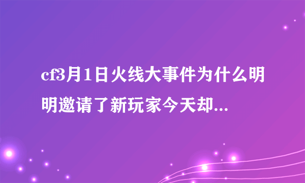 cf3月1日火线大事件为什么明明邀请了新玩家今天却没有显示邀请的新玩家？