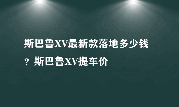 斯巴鲁XV最新款落地多少钱？斯巴鲁XV提车价