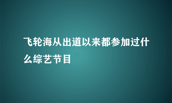 飞轮海从出道以来都参加过什么综艺节目