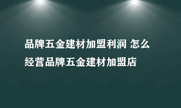 品牌五金建材加盟利润 怎么经营品牌五金建材加盟店