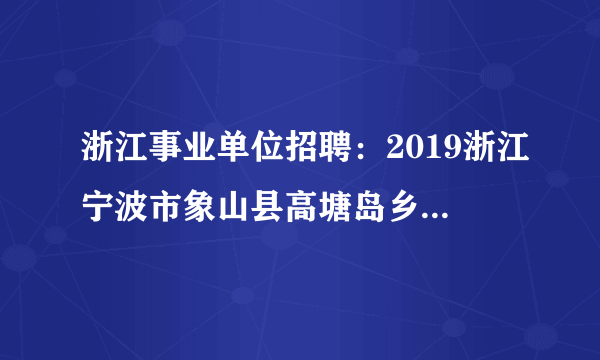 浙江事业单位招聘：2019浙江宁波市象山县高塘岛乡人民政府招聘编制外人员1人公告