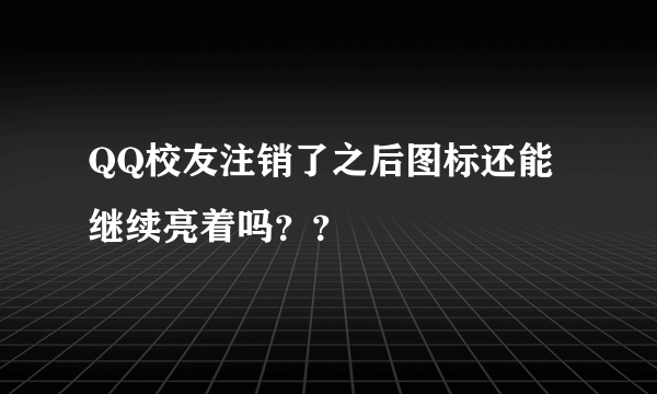 QQ校友注销了之后图标还能继续亮着吗？？