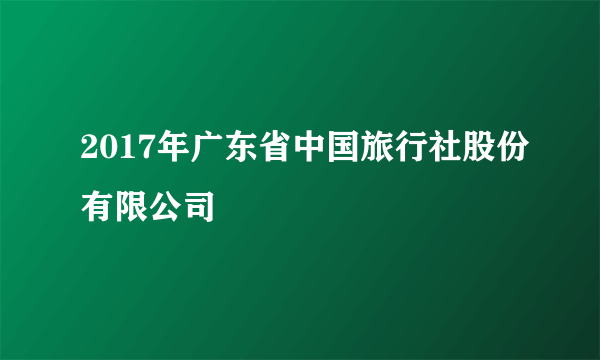 2017年广东省中国旅行社股份有限公司