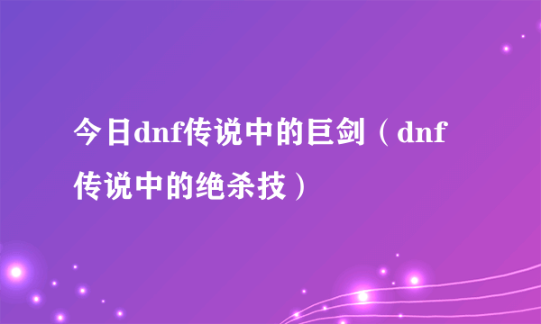 今日dnf传说中的巨剑（dnf传说中的绝杀技）