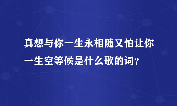 真想与你一生永相随又怕让你一生空等候是什么歌的词？