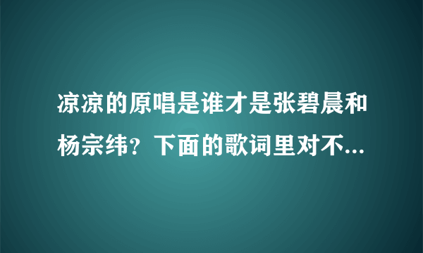 凉凉的原唱是谁才是张碧晨和杨宗纬？下面的歌词里对不对，如果不对请纠正。（一生中最爱 - 谭咏麟）