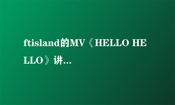 ftisland的MV《HELLO HELLO》讲的是什么故事啊！！！