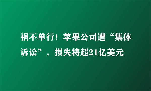 祸不单行！苹果公司遭“集体诉讼”，损失将超21亿美元