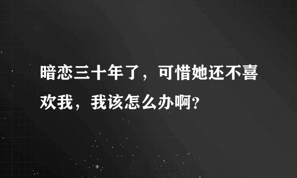 暗恋三十年了，可惜她还不喜欢我，我该怎么办啊？