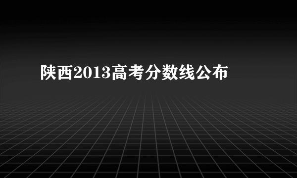 陕西2013高考分数线公布