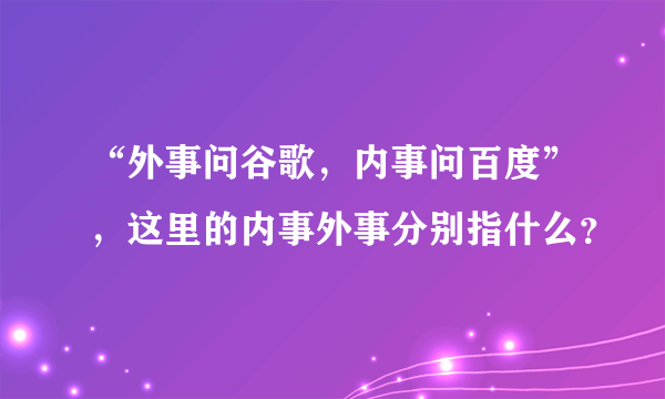 “外事问谷歌，内事问百度”，这里的内事外事分别指什么？