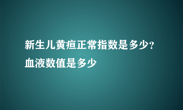 新生儿黄疸正常指数是多少？血液数值是多少