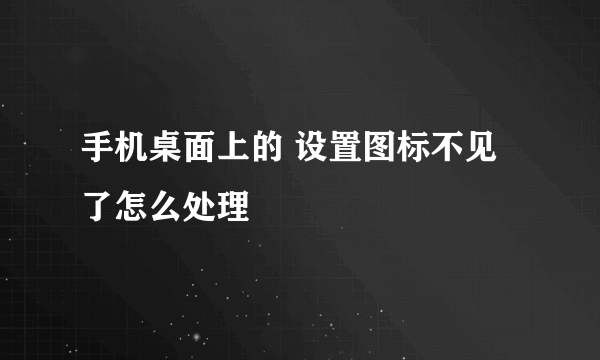 手机桌面上的 设置图标不见了怎么处理