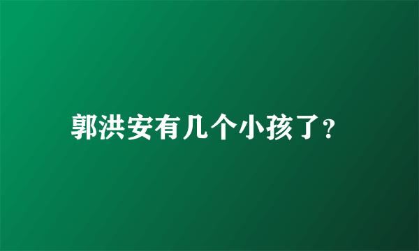 郭洪安有几个小孩了？