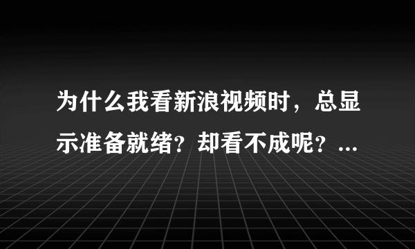 为什么我看新浪视频时，总显示准备就绪？却看不成呢？是不是Media player出了什么问题？应该怎样解决？