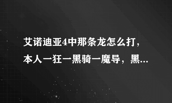 艾诺迪亚4中那条龙怎么打，本人一狂一黑骑一魔导，黑骑皮厚。狂战皮厚攻高，魔导攻高皮薄，该怎么打