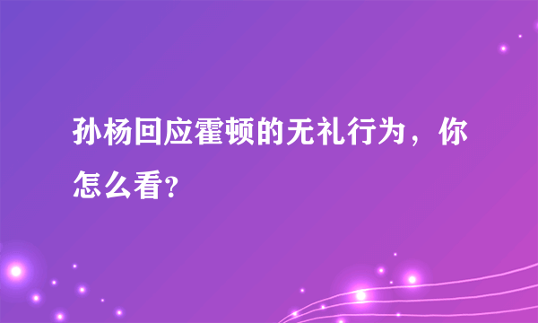 孙杨回应霍顿的无礼行为，你怎么看？