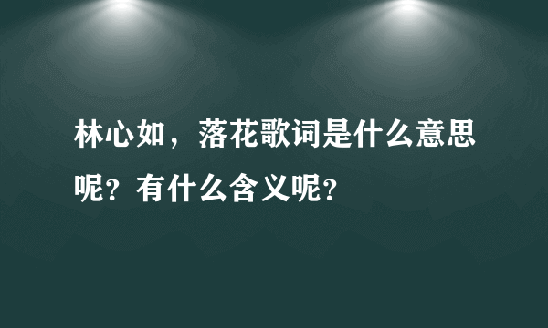 林心如，落花歌词是什么意思呢？有什么含义呢？