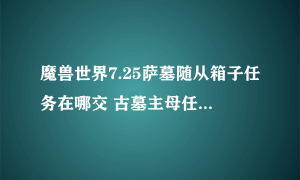 魔兽世界7.25萨墓随从箱子任务在哪交 古墓主母任务完成后交给谁