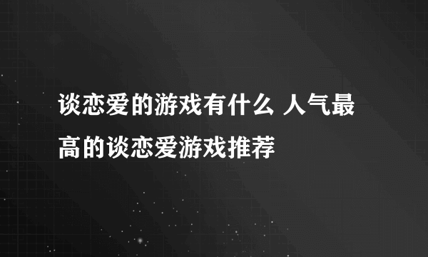 谈恋爱的游戏有什么 人气最高的谈恋爱游戏推荐