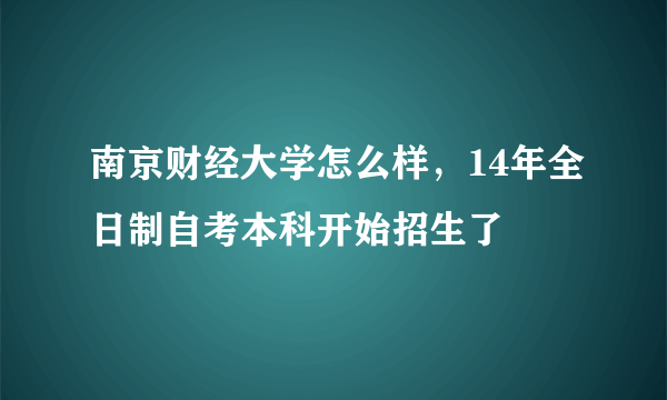 南京财经大学怎么样，14年全日制自考本科开始招生了