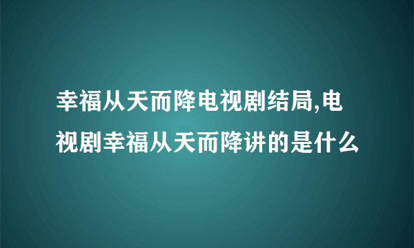 幸福从天而降电视剧结局,电视剧幸福从天而降讲的是什么