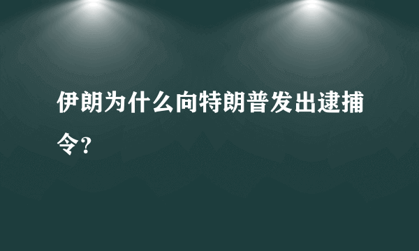 伊朗为什么向特朗普发出逮捕令？